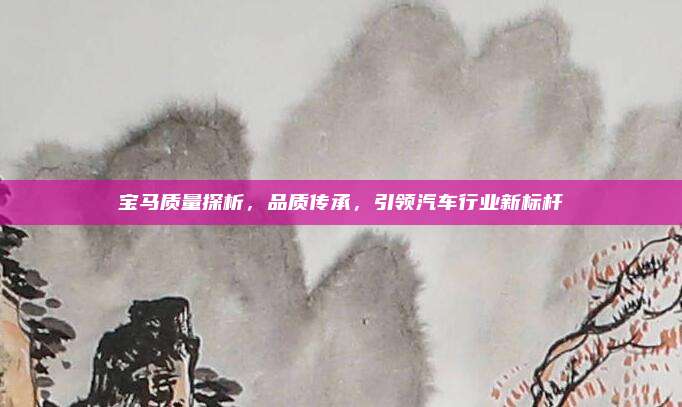 宝马质量探析，品质传承，引领汽车行业新标杆