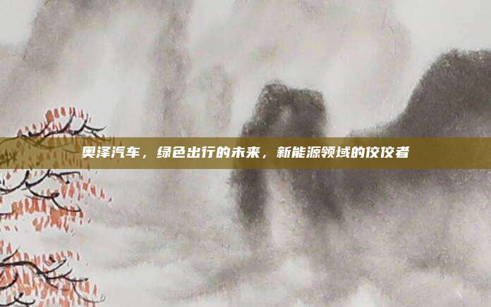奥泽汽车，绿色出行的未来，新能源领域的佼佼者