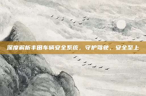 深度解析丰田车辆安全系统,守护驾驶,安全至上