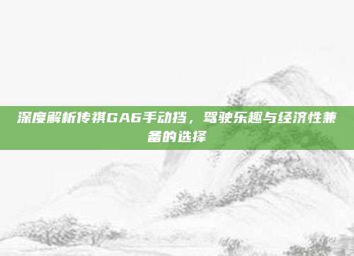 深度解析传祺GA6手动挡，驾驶乐趣与经济性兼备的选择