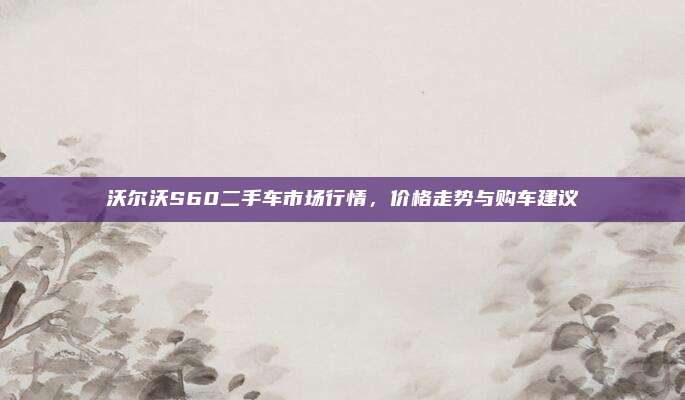 沃尔沃S60二手车市场行情，价格走势与购车建议