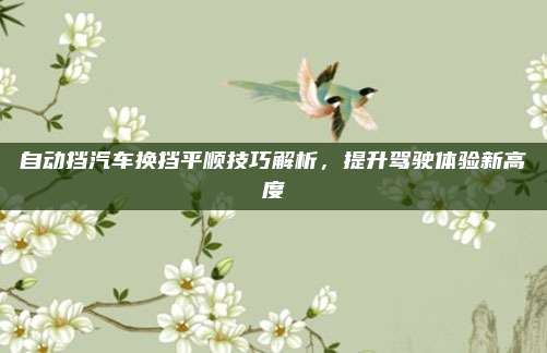 自动挡汽车换挡平顺技巧解析，提升驾驶体验新高度