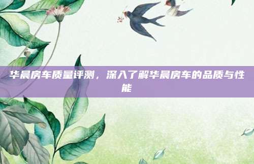 华晨房车质量评测，深入了解华晨房车的品质与性能