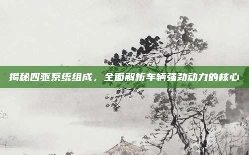 揭秘四驱系统组成,全面解析车辆强劲动力的核心