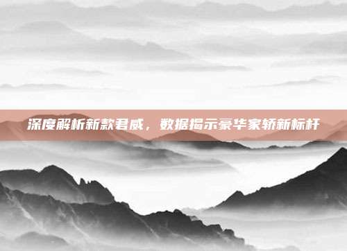 深度解析新款君威，数据揭示豪华家轿新标杆