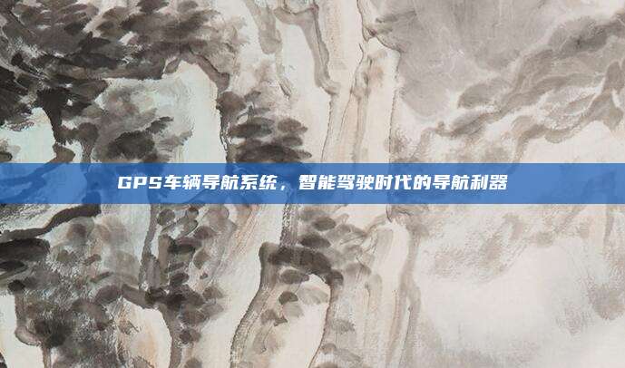 GPS车辆导航系统，智能驾驶时代的导航利器