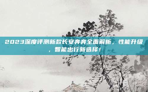 2023深度评测新款长安奔奔全面解析，性能升级，智能出行新选择！