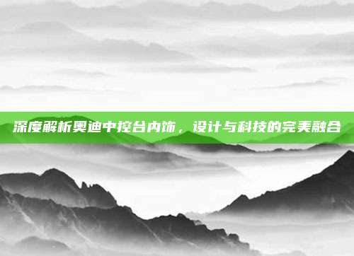 深度解析奥迪中控台内饰,设计与科技的完美融合