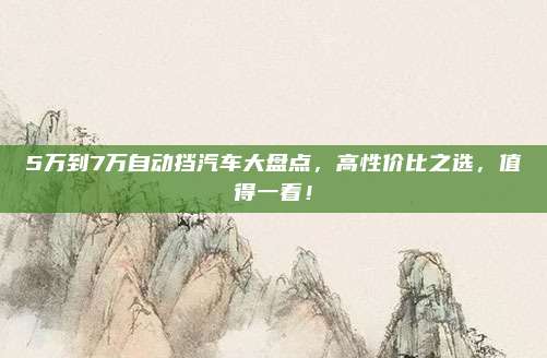 5万到7万自动挡汽车大盘点，高性价比之选，值得一看！