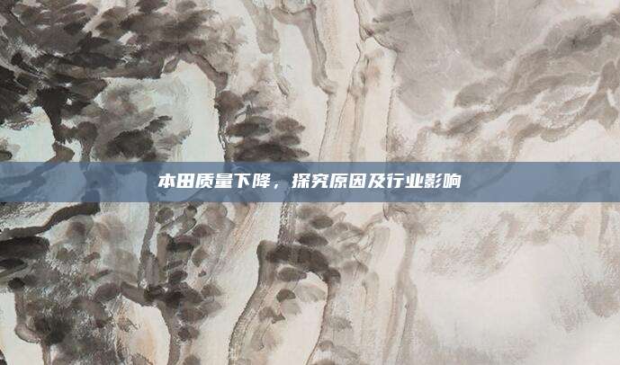 本田质量下降，探究原因及行业影响