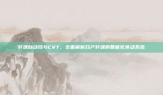 轩逸自动挡与CVT，全面解析日产轩逸的智能化传动系统