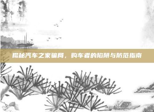 揭秘汽车之家骗局，购车者的陷阱与防范指南