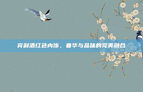 宾利酒红色内饰，奢华与品味的完美融合