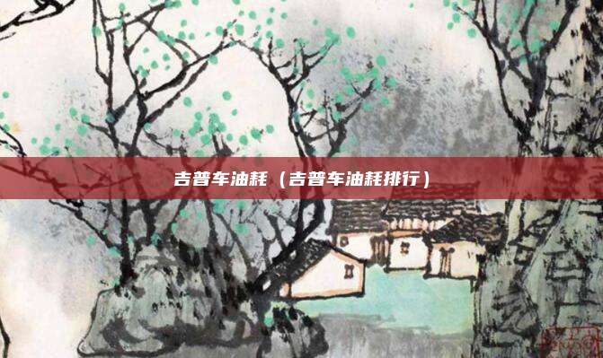 吉普车油耗(吉普车油耗排行)