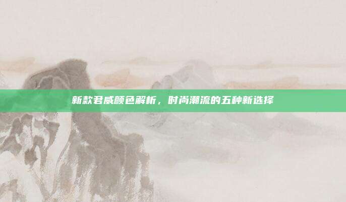 新款君威颜色解析，时尚潮流的五种新选择
