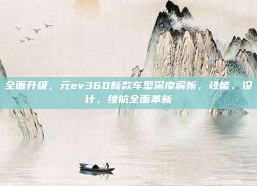 全面升级,元ev360新款车型深度解析,性能、设计、续航全面革新