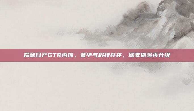 揭秘日产GTR内饰，奢华与科技并存，驾驶体验再升级