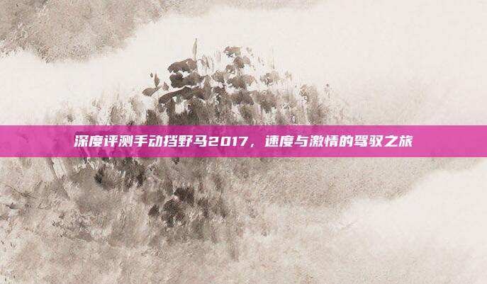 深度评测手动挡野马2017，速度与激情的驾驭之旅