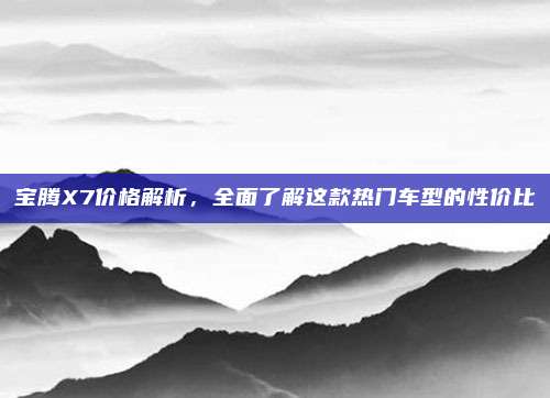 宝腾X7价格解析，全面了解这款热门车型的性价比
