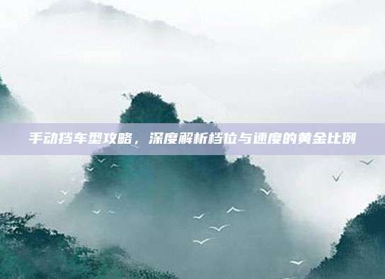 手动挡车型攻略，深度解析档位与速度的黄金比例