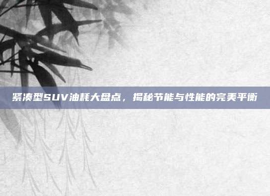 紧凑型SUV油耗大盘点，揭秘节能与性能的完美平衡