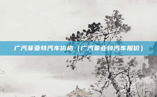 广汽菲亚特汽车价格(广汽菲亚特汽车报价)