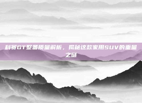 科赛GT整备质量解析，揭秘这款家用SUV的重量之谜