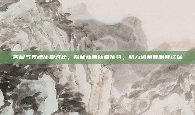 吉利与奔腾质量对比,揭秘两者质量优劣,助力消费者明智选择