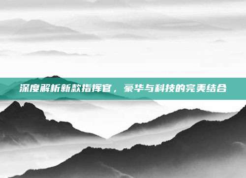 深度解析新款指挥官,豪华与科技的完美结合