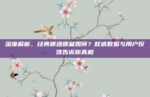 深度解析,经典朗逸质量如何?权威数据与用户反馈告诉你真相