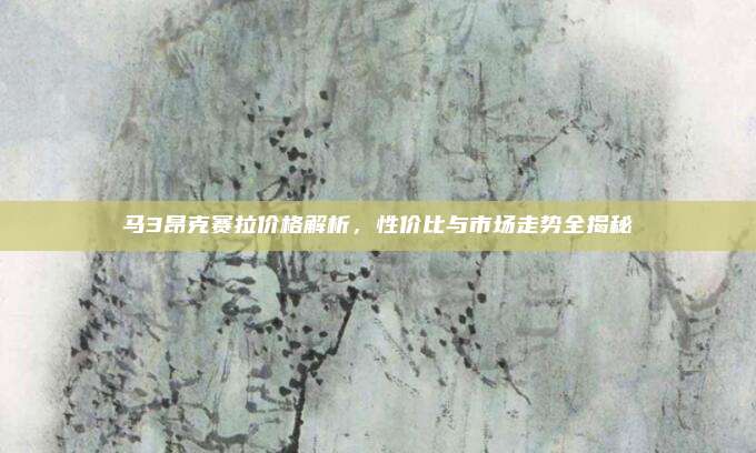 马3昂克赛拉价格解析，性价比与市场走势全揭秘