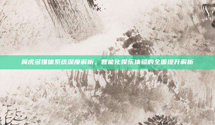 翼虎多媒体系统深度解析，智能化娱乐体验的全面提升解析