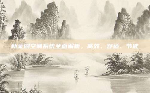 新蒙刷空调系统全面解析，高效、舒适、节能