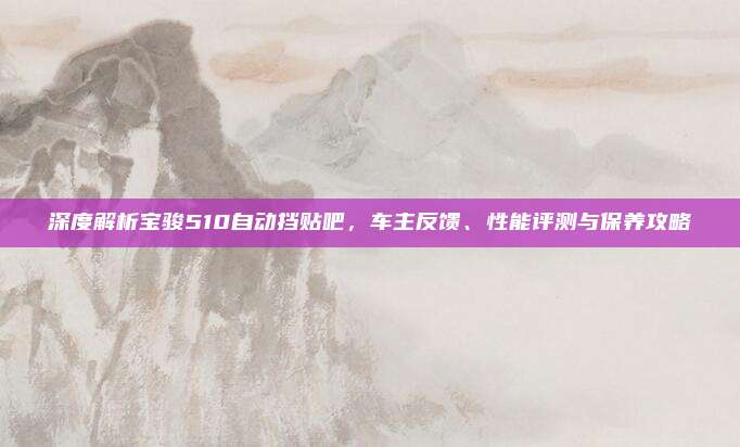 深度解析宝骏510自动挡贴吧，车主反馈、性能评测与保养攻略