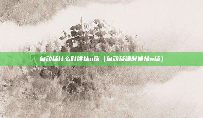 自动挡什么时候挂n挡（自动挡啥时候挂n挡）