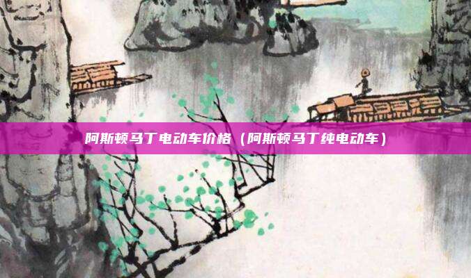 阿斯顿马丁电动车价格（阿斯顿马丁纯电动车）