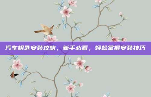 汽车钥匙安装攻略，新手必看，轻松掌握安装技巧