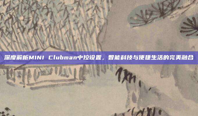 深度解析MINI Clubman中控设置，智能科技与便捷生活的完美融合