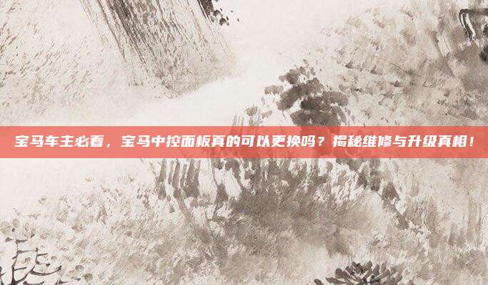 宝马车主必看，宝马中控面板真的可以更换吗？揭秘维修与升级真相！