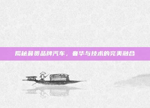 揭秘最贵品牌汽车，奢华与技术的完美融合