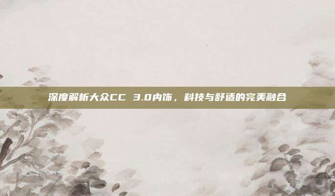 深度解析大众CC 3.0内饰，科技与舒适的完美融合