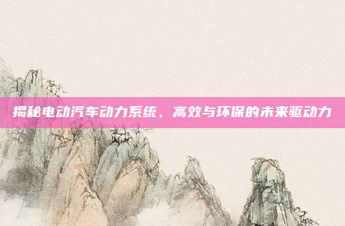 揭秘电动汽车动力系统，高效与环保的未来驱动力