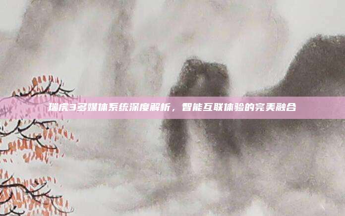 瑞虎3多媒体系统深度解析，智能互联体验的完美融合