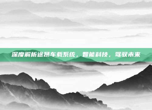 深度解析途昂车载系统,智能科技,驾驭未来