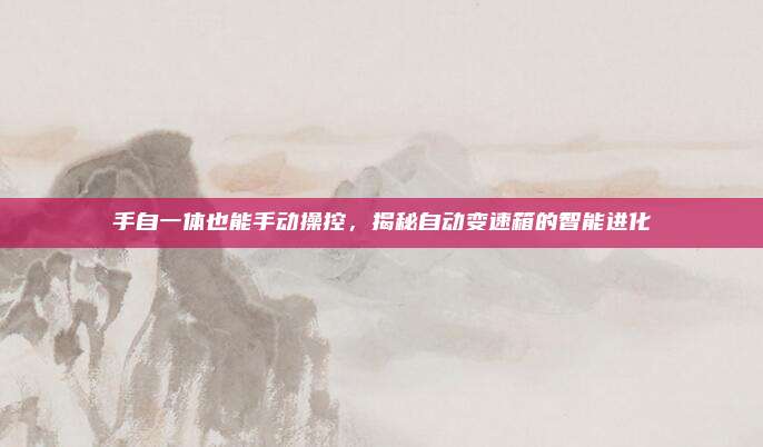 手自一体也能手动操控,揭秘自动变速箱的智能进化