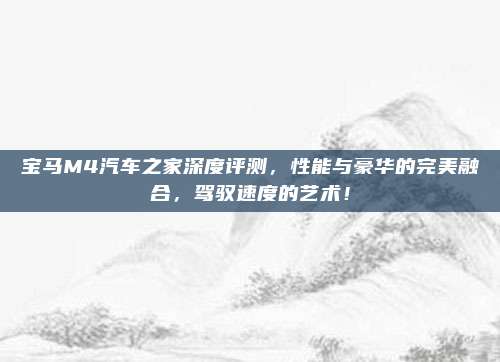 宝马M4汽车之家深度评测，性能与豪华的完美融合，驾驭速度的艺术！