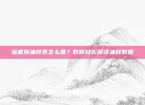 福睿斯油耗表怎么看？教你轻松解读油耗数据