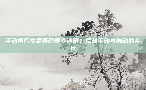 手动挡汽车是否配备变速箱？揭秘手动与自动的差异