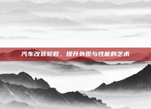 汽车改装轮毂,提升外观与性能的艺术