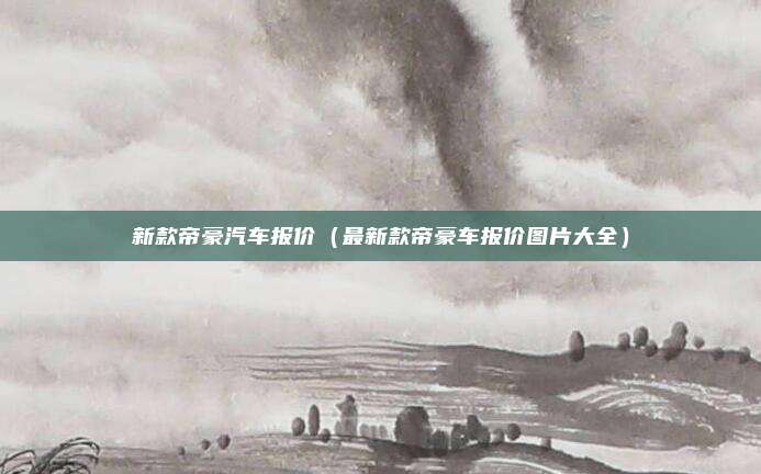 新款帝豪汽车报价（最新款帝豪车报价图片大全）